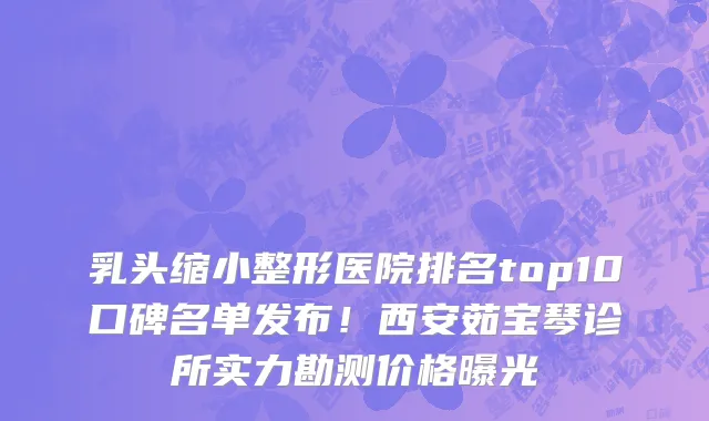 乳头缩小整形医院排名top10口碑名单发布!西安茹宝琴诊所实力勘测价格曝光