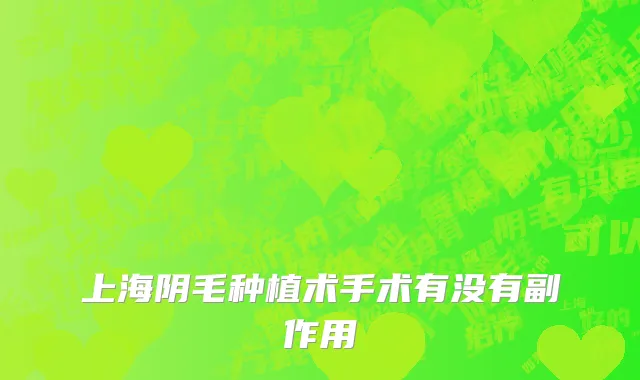 上海阴毛种植术手术有没有副作用