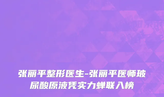 张丽平整形医生-张丽平医师玻尿酸原液凭实力蝉联入榜