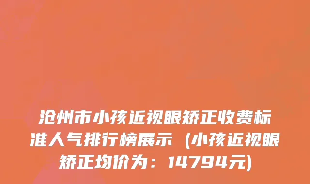 沧州市小孩近视眼矫正收费标准人气排行榜展示 (小孩近视眼矫正均价为：14794元)