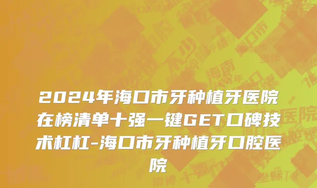 2024年海口市牙种植牙医院在榜清单十强一键GET口碑技术杠杠-海口市牙种植牙口腔医院