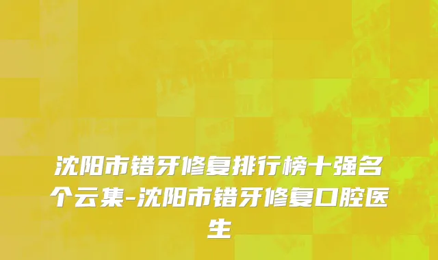 沈阳市错牙修复排行榜十强名个云集-沈阳市错牙修复口腔医生