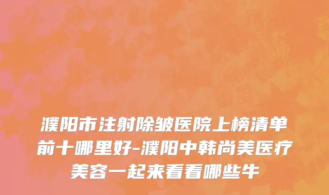 濮阳市注射除皱医院上榜清单前十哪里好-濮阳中韩尚美医疗美容一起来看看哪些牛