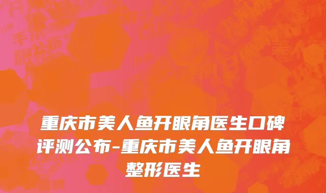 重庆市美人鱼开眼角医生口碑评测公布-重庆市美人鱼开眼角整形医生