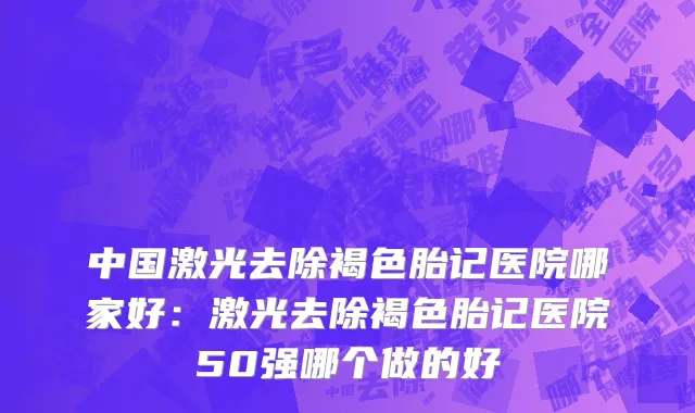 中国激光去除褐色胎记医院哪家好：激光去除褐色胎记医院50强哪个做的好