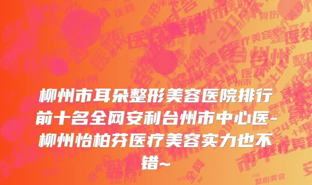 柳州市耳朵整形美容医院排行前十名全网安利台州市中心医-柳州怡柏芬医疗美容实力也不错~
