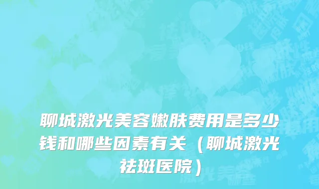 聊城激光美容嫩肤费用是多少钱和哪些因素有关（聊城激光祛斑医院）