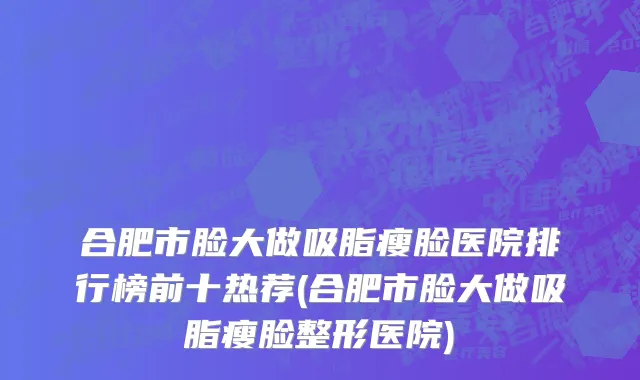 合肥市脸大做吸脂瘦脸医院排行榜前十热荐(合肥市脸大做吸脂瘦脸整形医院)