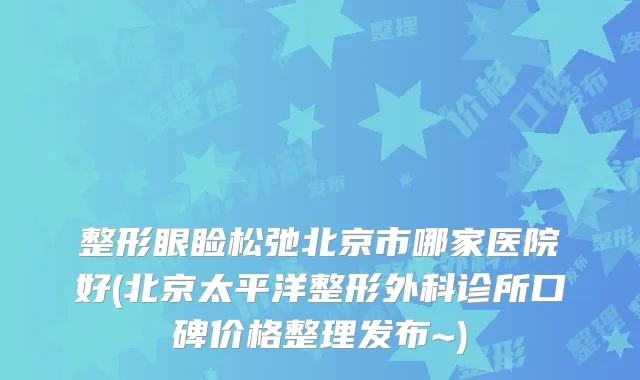 整形眼睑松弛北京市哪家医院好(北京太平洋整形外科诊所口碑价格整理发布~)