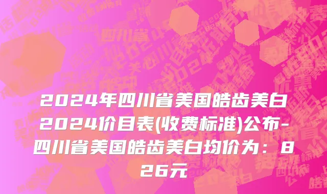 2024年四川省美国皓齿美白2024价目表(收费标准)公布-四川省美国皓齿美白均价为：826元