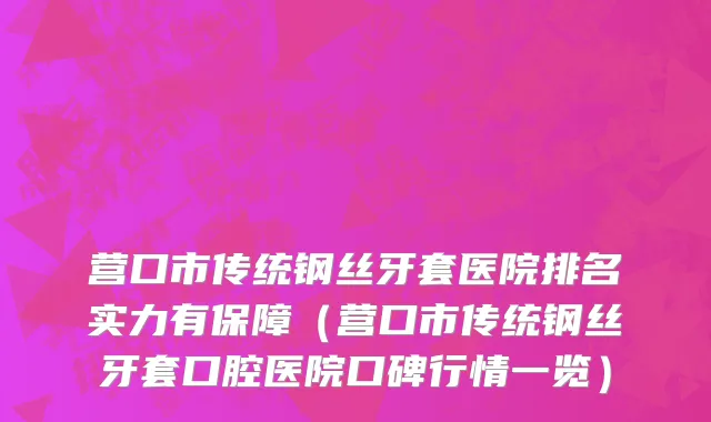 营口市传统钢丝牙套医院排名实力有保障（营口市传统钢丝牙套口腔医院口碑行情一览）