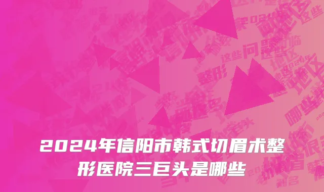 2024年信阳市韩式切眉术整形医院三巨头是哪些