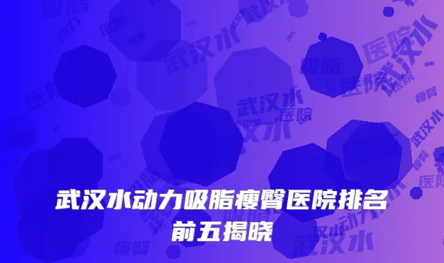武汉水动力吸脂瘦臀医院排名前五揭晓