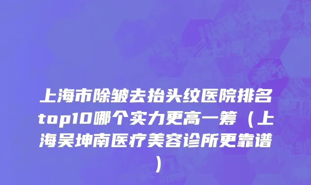 上海市除皱去抬头纹医院排名top10哪个实力更高一筹（上海吴坤南医疗美容诊所更靠谱）