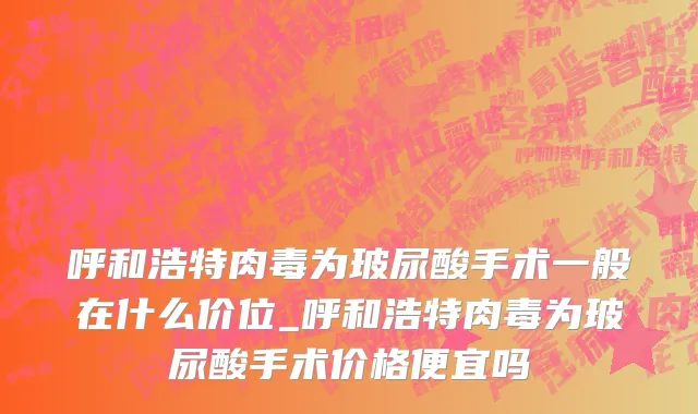 呼和浩特肉毒为玻尿酸手术一般在什么价位_呼和浩特肉毒为玻尿酸手术价格便宜吗