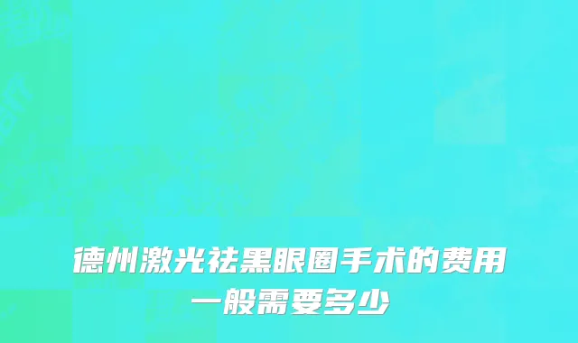 德州激光祛黑眼圈手术的费用一般需要多少