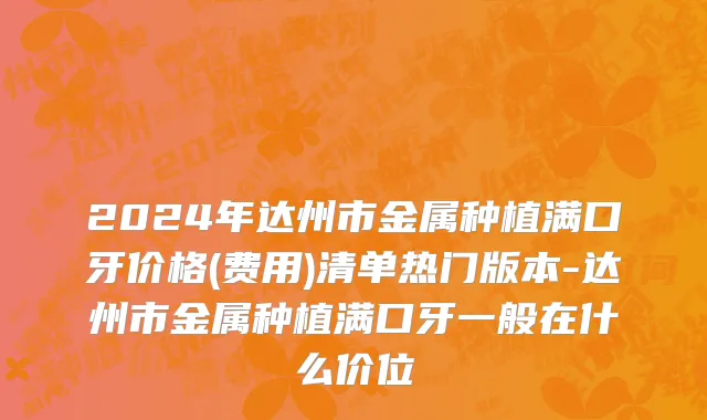 2024年达州市金属种植满口牙价格(费用)清单热门版本-达州市金属种植满口牙一般在什么价位
