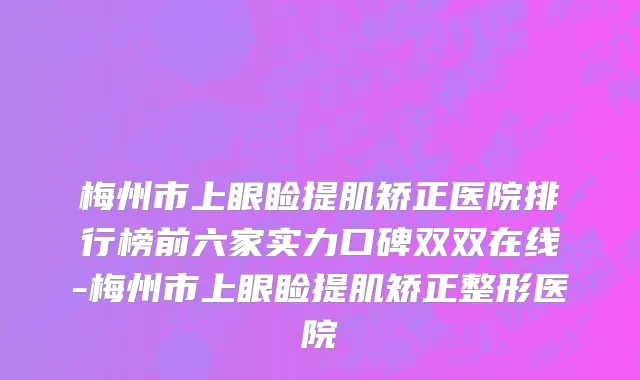 梅州市上眼睑提肌矫正医院排行榜前六家实力口碑双双在线-梅州市上眼睑提肌矫正整形医院