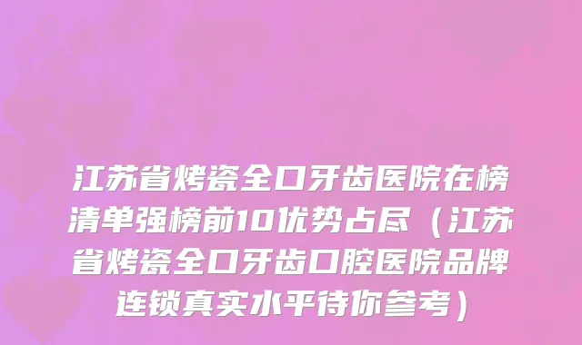 江苏省烤瓷全口牙齿医院在榜清单强榜前10优势占尽（江苏省烤瓷全口牙齿口腔医院品牌连锁真实水平待你参考）