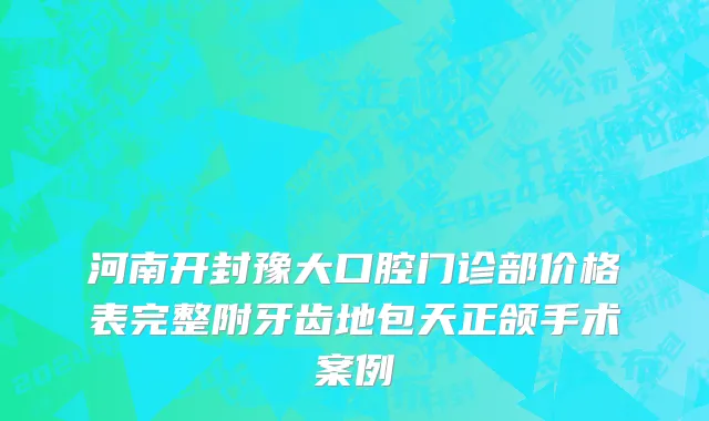 河南开封豫大口腔门诊部价格表完整附牙齿地包天正颌手术案例