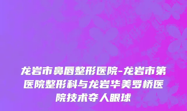 龙岩市鼻唇整形医院-龙岩市第医院整形科与龙岩华美罗桥医院技术夺人眼球