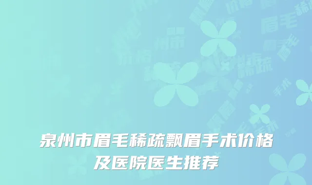 泉州市眉毛稀疏飘眉手术价格及医院医生推荐