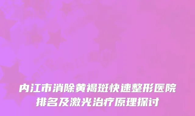 内江市消除黄褐斑快速整形医院排名及激光治疗原理探讨