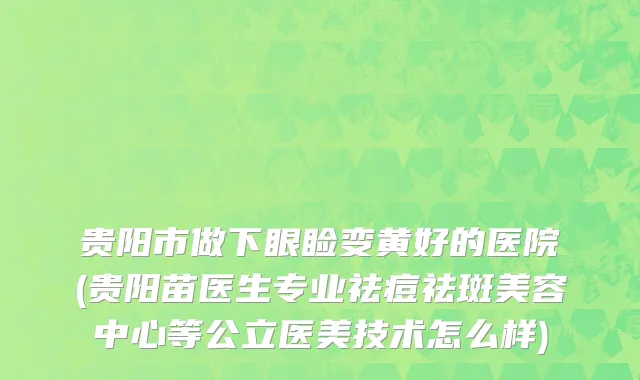 贵阳市做下眼睑变黄好的医院(贵阳苗医生专业祛痘祛斑美容中心等公立医美技术怎么样)