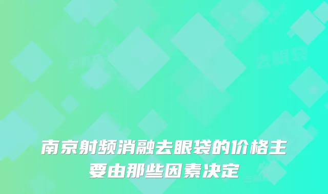 南京射频消融去眼袋的价格主要由那些因素决定