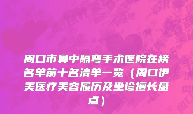 周口市鼻中隔弯手术医院在榜名单前十名清单一览（周口伊美医疗美容履历及坐诊擅长盘点）