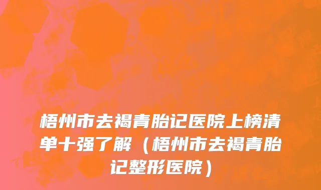 梧州市去褐青胎记医院上榜清单十强了解（梧州市去褐青胎记整形医院）