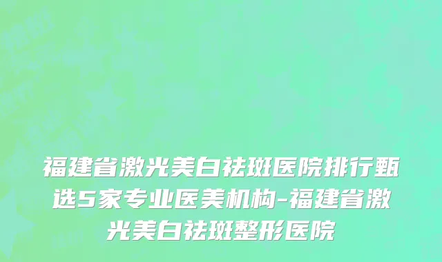 福建省激光美白祛斑医院排行甄选5家专业医美机构-福建省激光美白祛斑整形医院