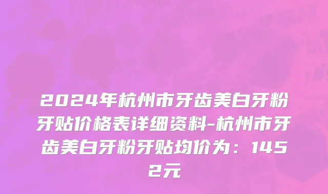 2024年杭州市牙齿美白牙粉牙贴价格表详细资料-杭州市牙齿美白牙粉牙贴均价为：1452元