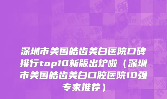 深圳市美国皓齿美白医院口碑排行top10新版出炉啦（深圳市美国皓齿美白口腔医院10强专家推荐）
