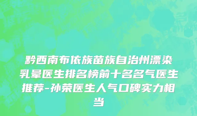 黔西南布依族苗族自治州漂染乳晕医生排名榜前十名名气医生推荐-孙荣医生人气口碑实力相当