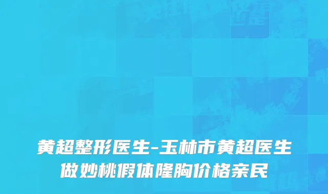 黄超整形医生-玉林市黄超医生做妙桃假体隆胸价格亲民