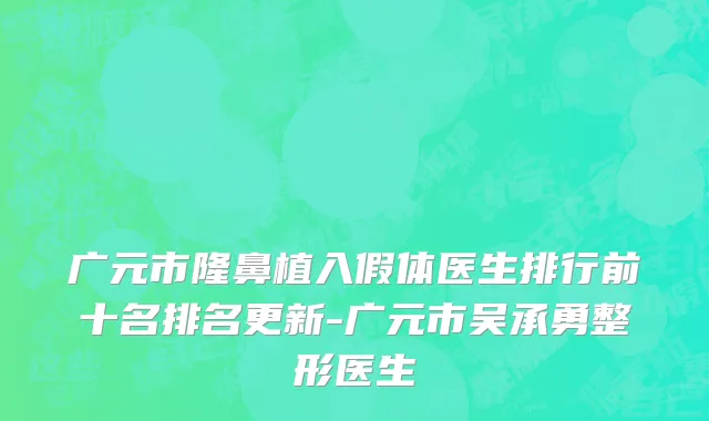 广元市隆鼻植入假体医生排行前十名排名更新-广元市吴承勇整形医生