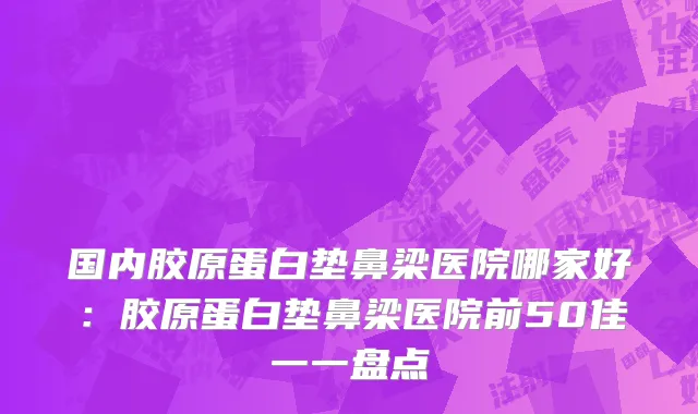 国内胶原蛋白垫鼻梁医院哪家好：胶原蛋白垫鼻梁医院前50佳一一盘点