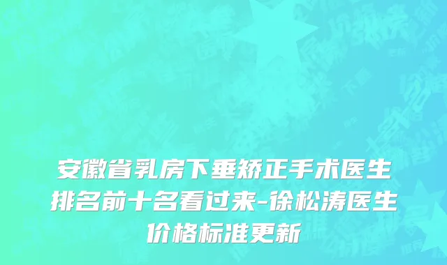 安徽省乳房下垂矫正手术医生排名前十名看过来-徐松涛医生价格标准更新
