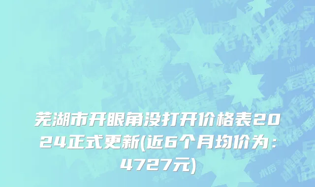 芜湖市开眼角没打开价格表2024正式更新(近6个月均价为：4727元)