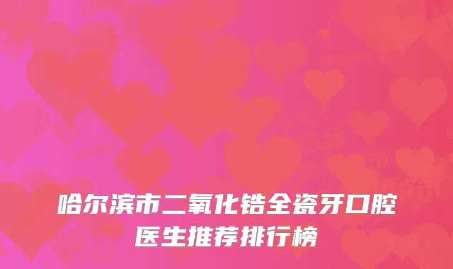 哈尔滨市二氧化锆全瓷牙口腔医生推荐排行榜