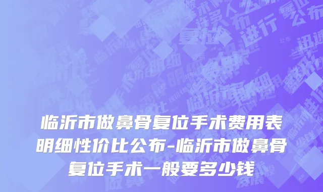 临沂市做鼻骨复位手术费用表明细性价比公布-临沂市做鼻骨复位手术一般要多少钱