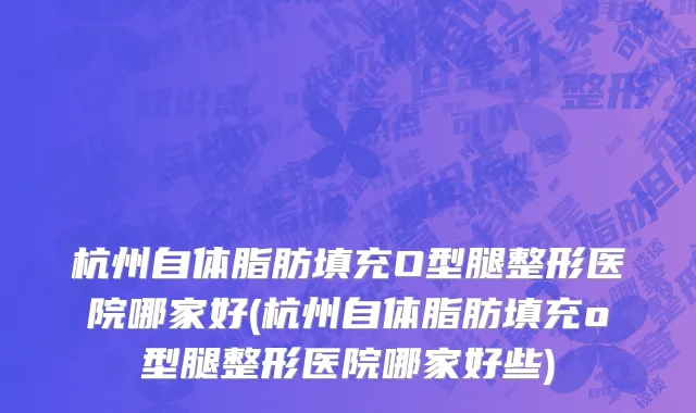 杭州自体脂肪填充O型腿整形医院哪家好(杭州自体脂肪填充o型腿整形医院哪家好些)