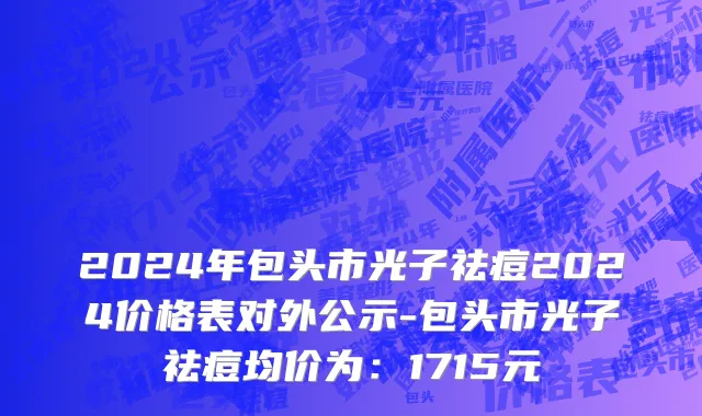 2024年包头市光子祛痘2024价格表对外公示-包头市光子祛痘均价为：1715元