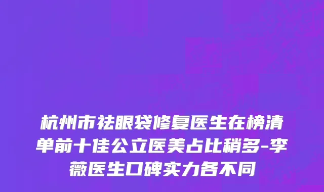杭州市祛眼袋修复医生在榜清单前十佳公立医美占比稍多-李薇医生口碑实力各不同
