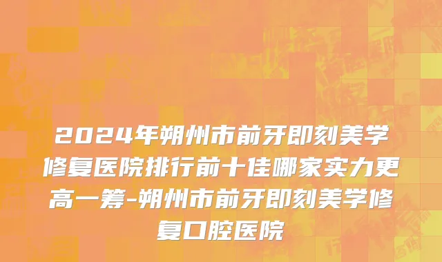 2024年朔州市前牙即刻美学修复医院排行前十佳哪家实力更高一筹-朔州市前牙即刻美学修复口腔医院