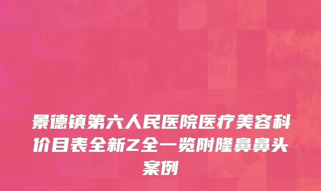 景德镇第六人民医院医疗美容科价目表全新Z全一览附隆鼻鼻头案例