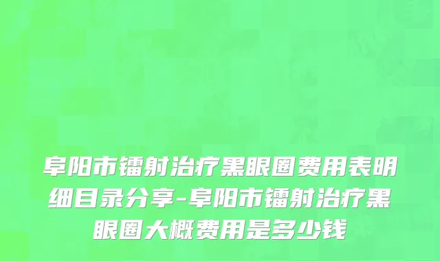 阜阳市镭射治疗黑眼圈费用表明细目录分享-阜阳市镭射治疗黑眼圈大概费用是多少钱