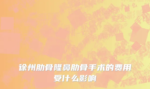 徐州肋骨隆鼻肋骨手术的费用受什么影响