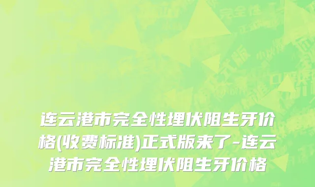 连云港市完全性埋伏阻生牙价格(收费标准)正式版来了-连云港市完全性埋伏阻生牙价格